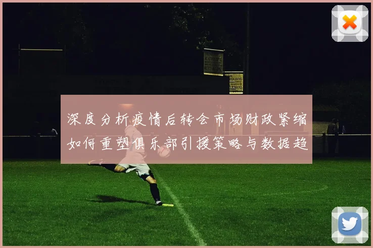 深度分析疫情后转会市场财政紧缩如何重塑俱乐部引援策略与数据趋势