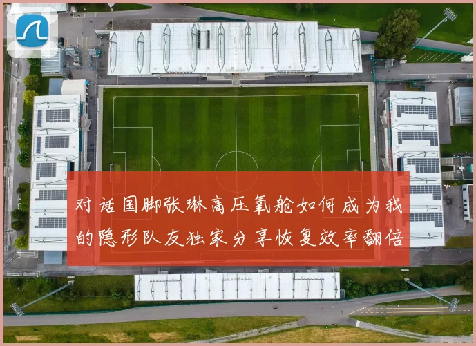 对话国脚张琳高压氧舱如何成为我的隐形队友独家分享恢复效率翻倍经历