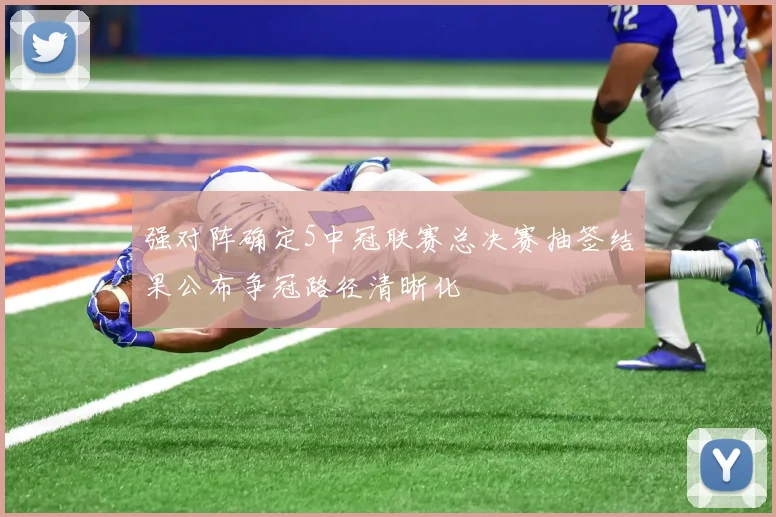 强对阵确定5中冠联赛总决赛抽签结果公布争冠路径清晰化