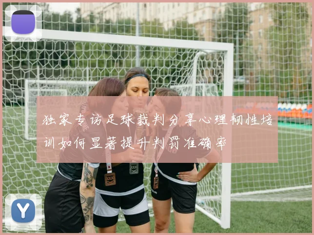 独家专访足球裁判分享心理韧性培训如何显著提升判罚准确率